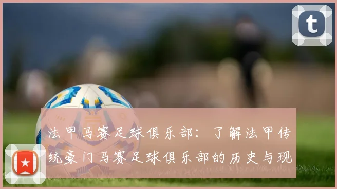 法甲马赛足球俱乐部：了解法甲传统豪门马赛足球俱乐部的历史与现状