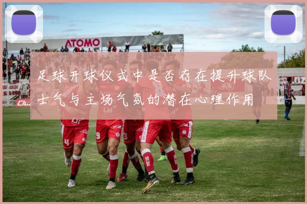 足球开球仪式中是否存在提升球队士气与主场气氛的潜在心理作用