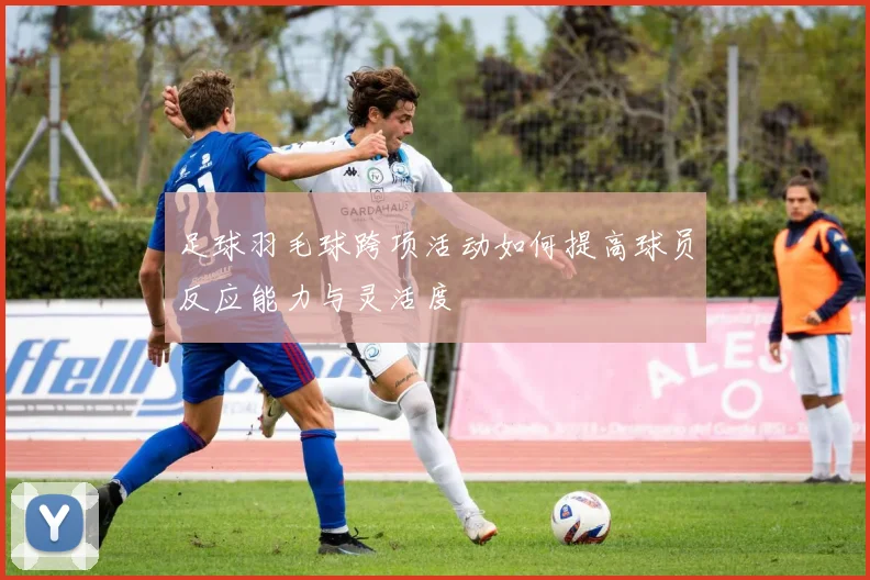 足球羽毛球跨项活动如何提高球员反应能力与灵活度