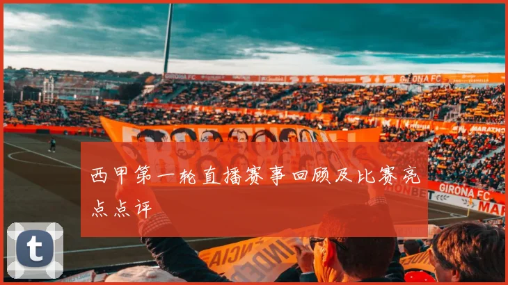 西甲第一轮直播赛事回顾及比赛亮点点评