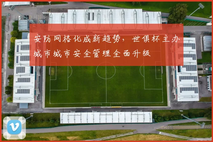 安防网格化成新趋势，世俱杯主办城市城市安全管理全面升级