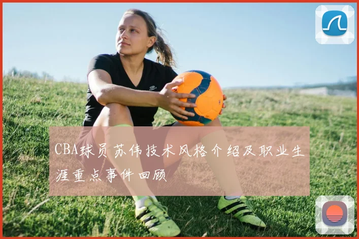 CBA球员苏伟技术风格介绍及职业生涯重点事件回顾