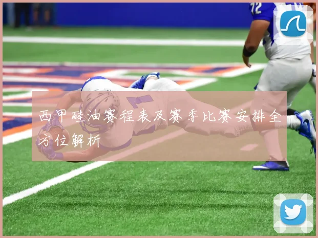 西甲硅油赛程表及赛季比赛安排全方位解析