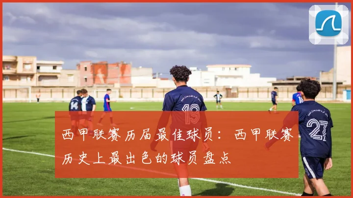 西甲联赛历届最佳球员：西甲联赛历史上最出色的球员盘点