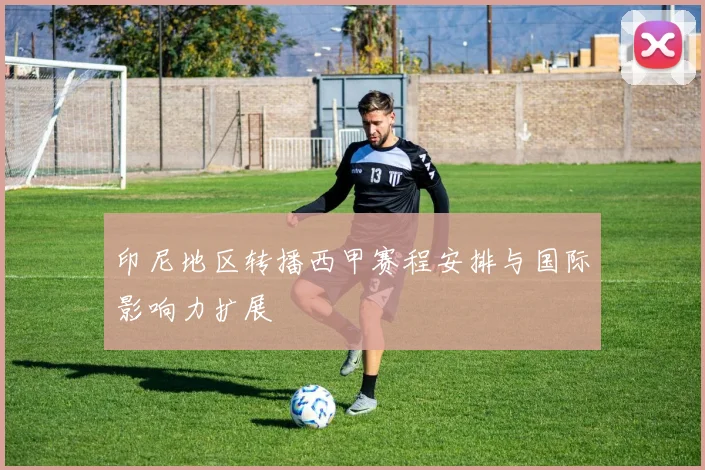 印尼地区转播西甲赛程安排与国际影响力扩展