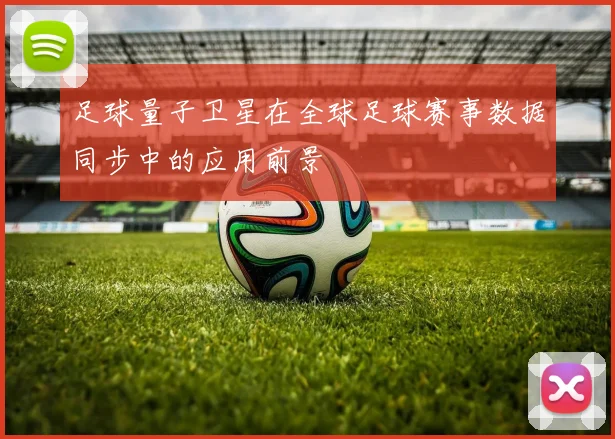 足球量子卫星在全球足球赛事数据同步中的应用前景