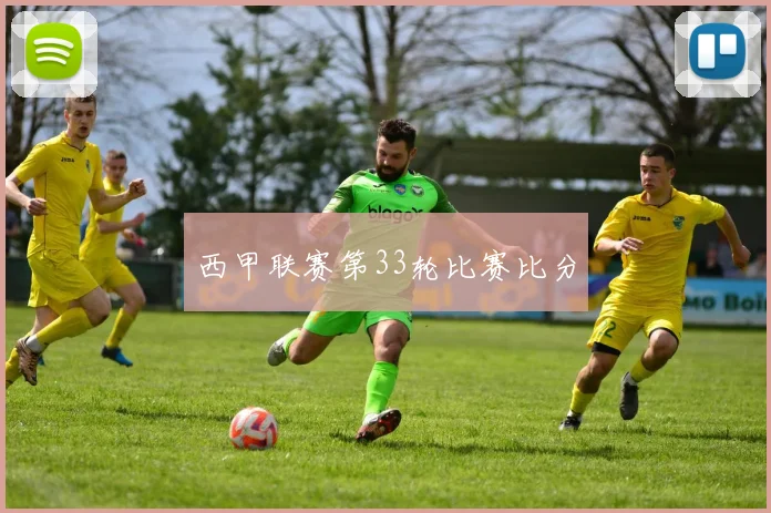 西甲联赛第33轮比赛比分