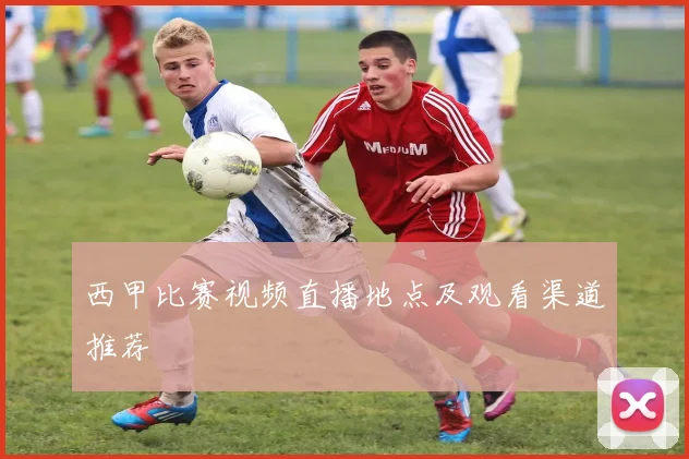 西甲比赛视频直播地点及观看渠道推荐