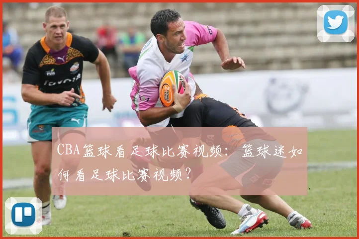 CBA篮球看足球比赛视频：篮球迷如何看足球比赛视频？