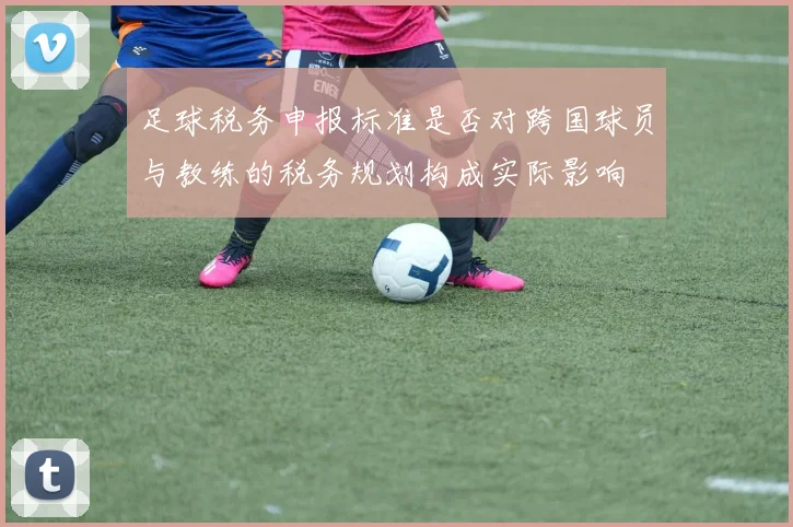 足球税务申报标准是否对跨国球员与教练的税务规划构成实际影响