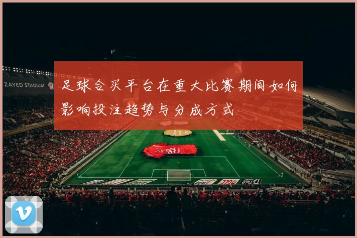 足球合买平台在重大比赛期间如何影响投注趋势与分成方式
