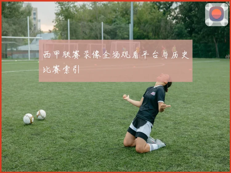 西甲联赛录像全场观看平台与历史比赛索引