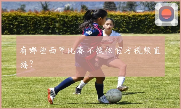 有哪些西甲比赛不提供官方视频直播？
